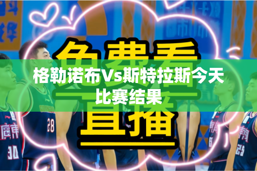 格勒诺布Vs斯特拉斯今天比赛结果 格勒诺布Vs斯特拉斯今天比赛结果