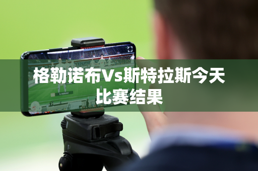 格勒诺布Vs斯特拉斯今天比赛结果 格勒诺布Vs斯特拉斯今天比赛结果