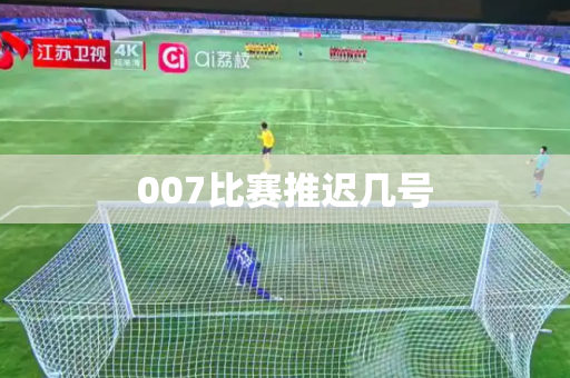 007比赛推迟几号 007比赛推迟几号