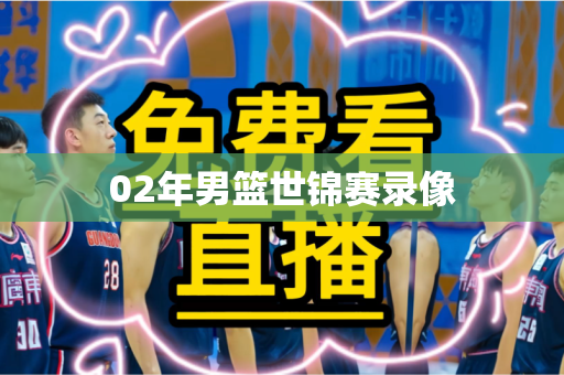 02年男篮世锦赛录像 02年男篮世锦赛录像
