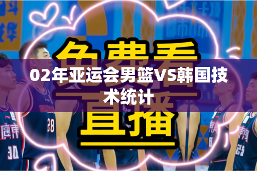 02年亚运会男篮VS韩国技术统计 02年亚运会男篮VS韩国技术统计