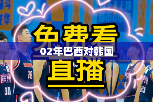 02年巴西对韩国 02年巴西对韩国