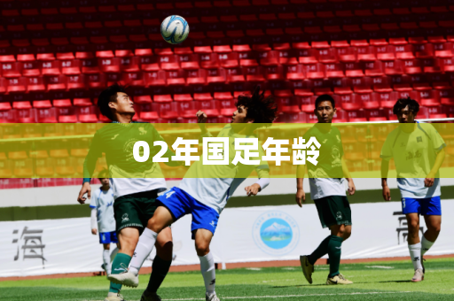 02年国足年龄 02年国足年龄
