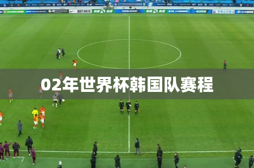 02年世界杯韩国队赛程 02年世界杯韩国队赛程