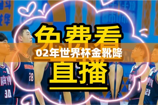 02年世界杯金靴降 02年世界杯金靴降