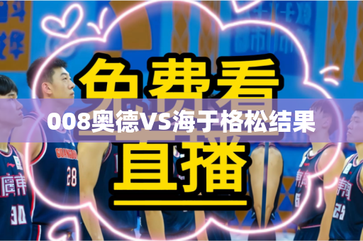 008奥德VS海于格松结果 008奥德VS海于格松结果