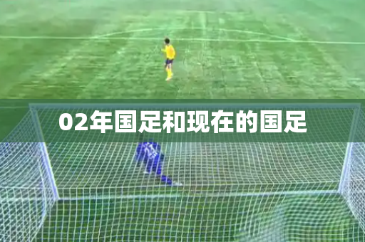 02年国足和现在的国足 02年国足和现在的国足