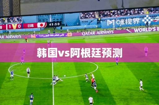 韩国vs阿根廷预测 韩国vs阿根廷预测