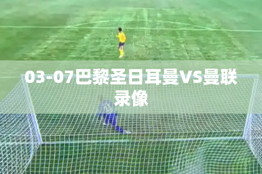 03-07巴黎圣日耳曼VS曼联录像 03-07巴黎圣日耳曼VS曼联录像