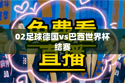 02足球德国vs巴西世界杯结赛 02足球德国vs巴西世界杯结赛
