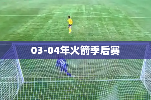 03-04年火箭季后赛 03-04年火箭季后赛