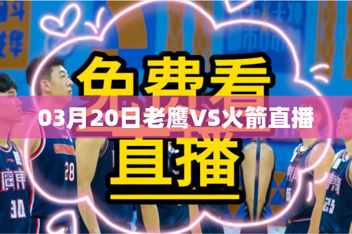 03月20日老鹰VS火箭直播 03月20日老鹰VS火箭直播