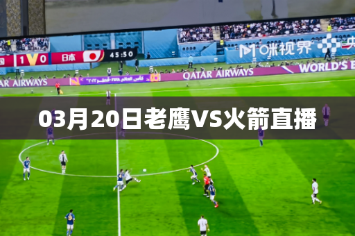 03月20日老鹰VS火箭直播 03月20日老鹰VS火箭直播