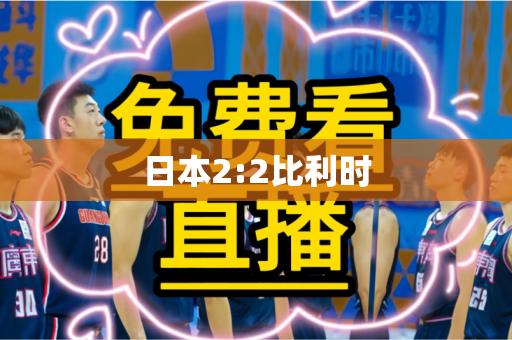 日本2:2比利时 日本2:2比利时