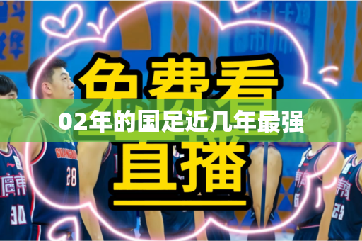 02年的国足近几年最强 02年的国足近几年最强