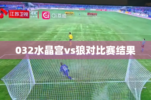 032水晶宫vs狼对比赛结果 032水晶宫vs狼对比赛结果