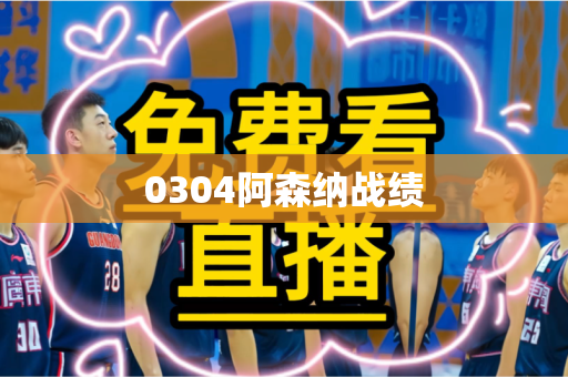 0304阿森纳战绩 0304阿森纳战绩