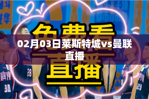 02月03日莱斯特城vs曼联直播 02月03日莱斯特城vs曼联直播