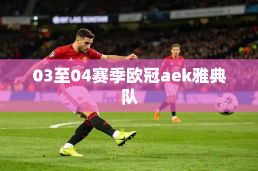 03至04赛季欧冠aek雅典队 03至04赛季欧冠aek雅典队