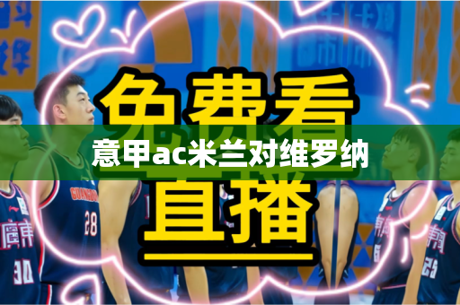 意甲ac米兰对维罗纳 意甲ac米兰对维罗纳