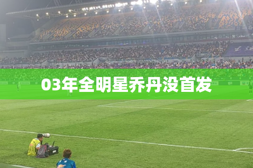 03年全明星乔丹没首发 03年全明星乔丹没首发