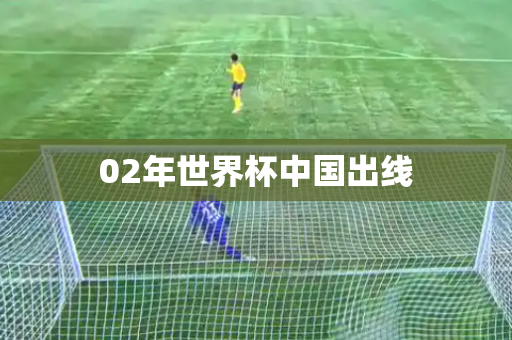 02年世界杯中国出线 02年世界杯中国出线