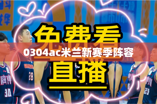 0304ac米兰新赛季阵容 0304ac米兰新赛季阵容