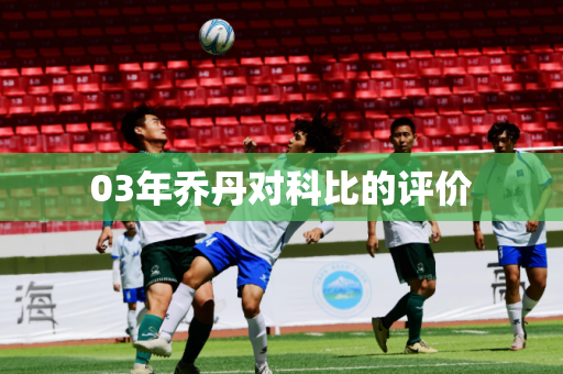 03年乔丹对科比的评价
