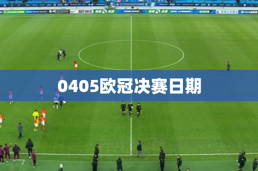 0405欧冠决赛日期