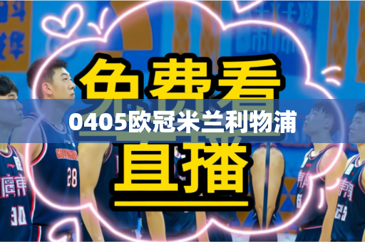 0405欧冠米兰利物浦 0405欧冠米兰利物浦