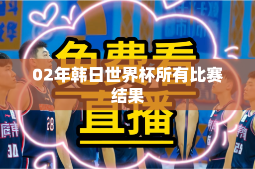 02年韩日世界杯所有比赛结果 02年韩日世界杯所有比赛结果