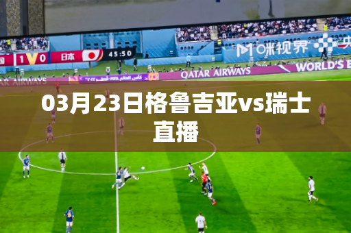 03月23日格鲁吉亚vs瑞士直播 03月23日格鲁吉亚vs瑞士直播