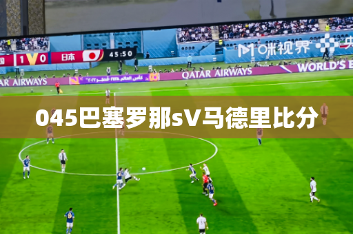 045巴塞罗那sV马德里比分 045巴塞罗那sV马德里比分