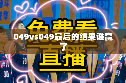 049vs049最后的结果谁赢了 049vs049最后的结果谁赢了