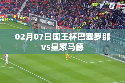 02月07日国王杯巴塞罗那vs皇家马德 02月07日国王杯巴塞罗那vs皇家马德