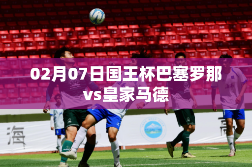 02月07日国王杯巴塞罗那vs皇家马德