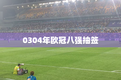 0304年欧冠八强抽签 0304年欧冠八强抽签