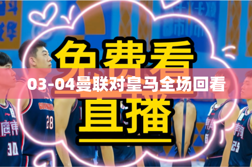 03-04曼联对皇马全场回看 03-04曼联对皇马全场回看