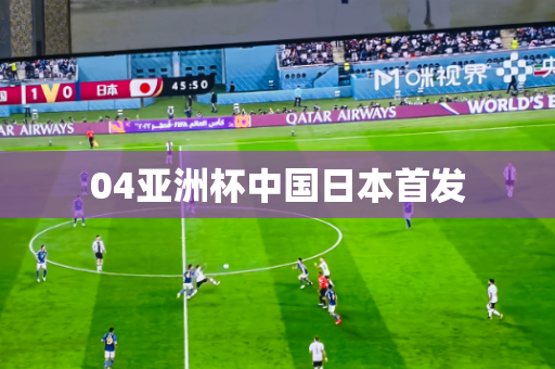 04亚洲杯中国日本首发