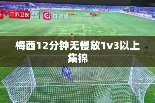 梅西12分钟无慢放1v3以上集锦 梅西12分钟无慢放1v3以上集锦