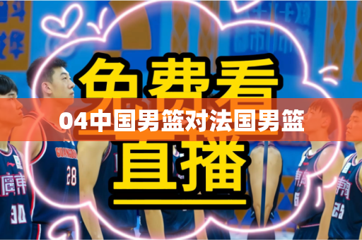 04中国男篮对法国男篮 04中国男篮对法国男篮