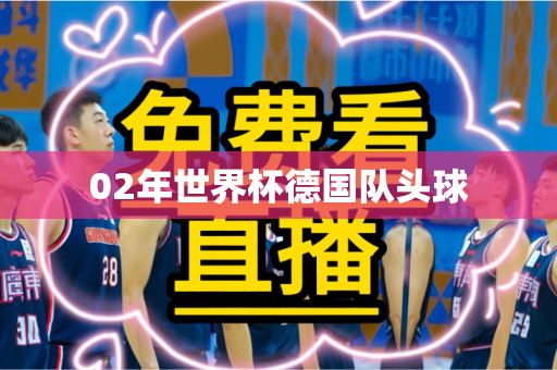 02年世界杯德国队头球 02年世界杯德国队头球