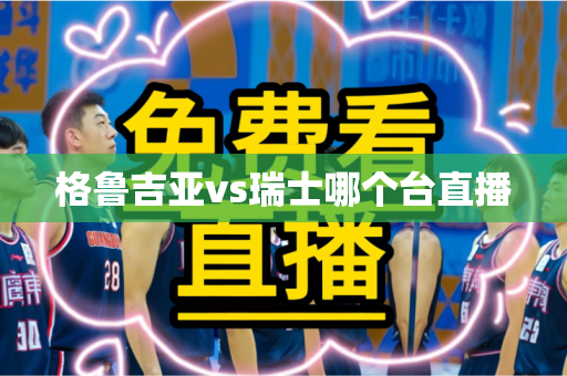 格鲁吉亚vs瑞士哪个台直播 格鲁吉亚vs瑞士哪个台直播