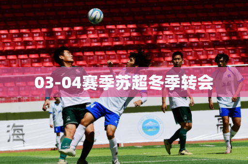 03-04赛季苏超冬季转会 03-04赛季苏超冬季转会