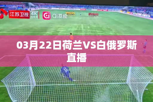 03月22日荷兰VS白俄罗斯直播 03月22日荷兰VS白俄罗斯直播
