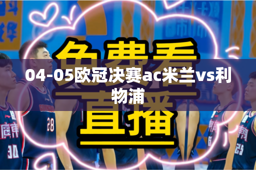 04-05欧冠决赛ac米兰vs利物浦 04-05欧冠决赛ac米兰vs利物浦