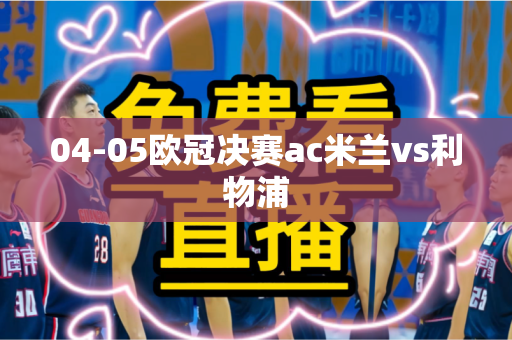 04-05欧冠决赛ac米兰vs利物浦 04-05欧冠决赛ac米兰vs利物浦