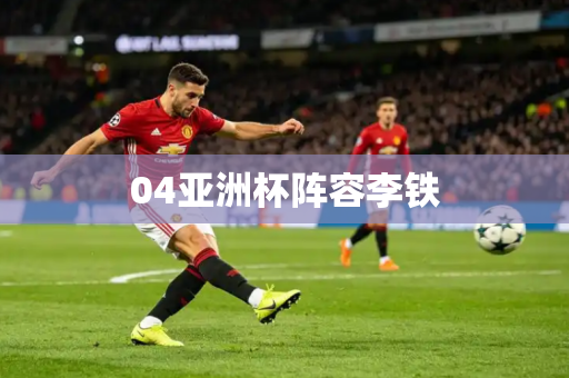 04亚洲杯阵容李铁
