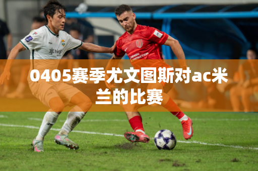 0405赛季尤文图斯对ac米兰的比赛 0405赛季尤文图斯对ac米兰的比赛