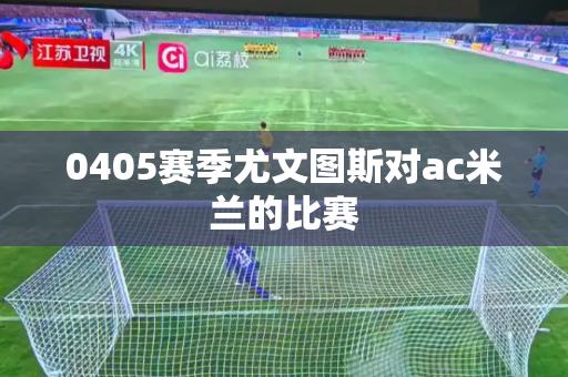 0405赛季尤文图斯对ac米兰的比赛